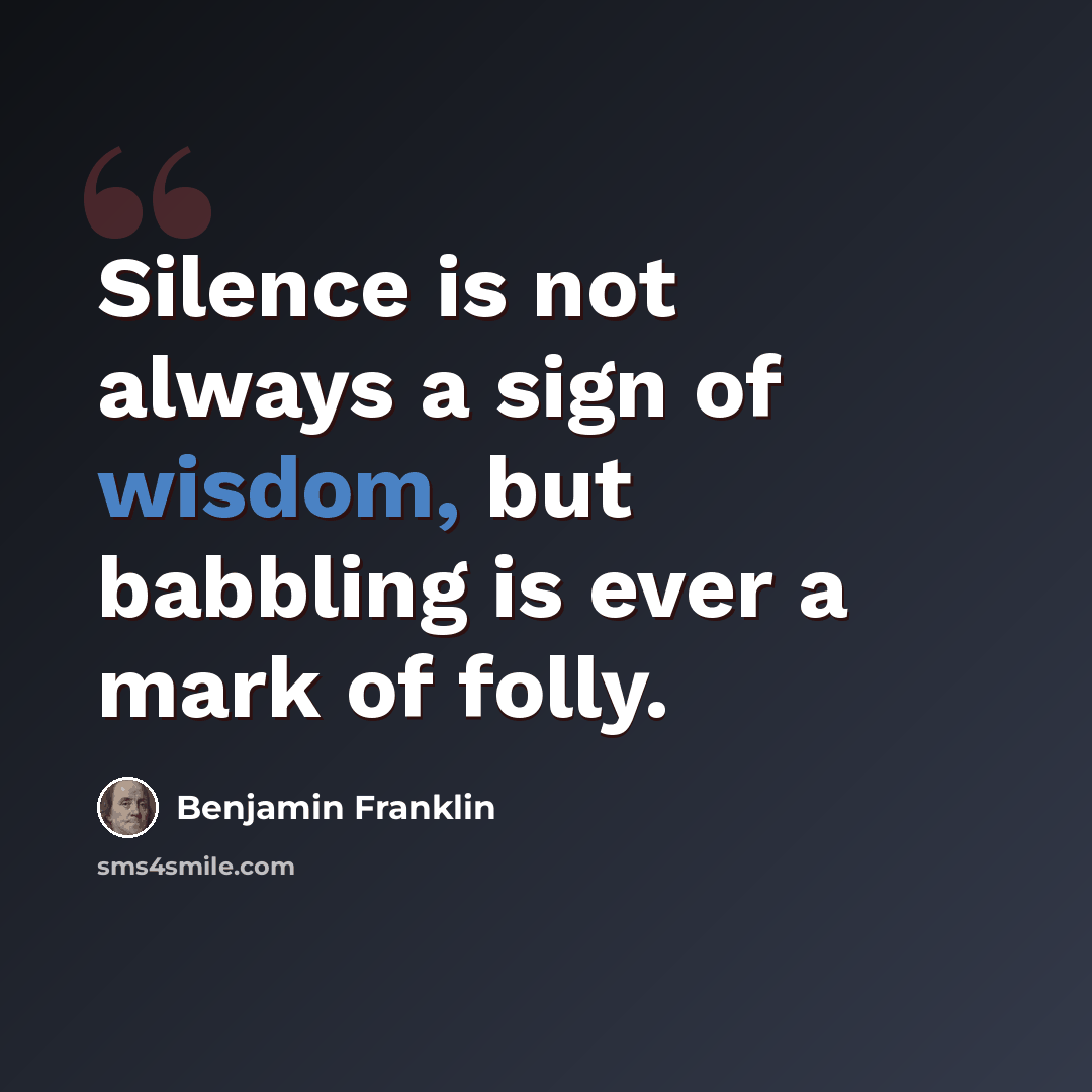 “Silence is not always a sign of wisdom, but babbling is ever a mark of folly.” quote by Benjamin Franklin