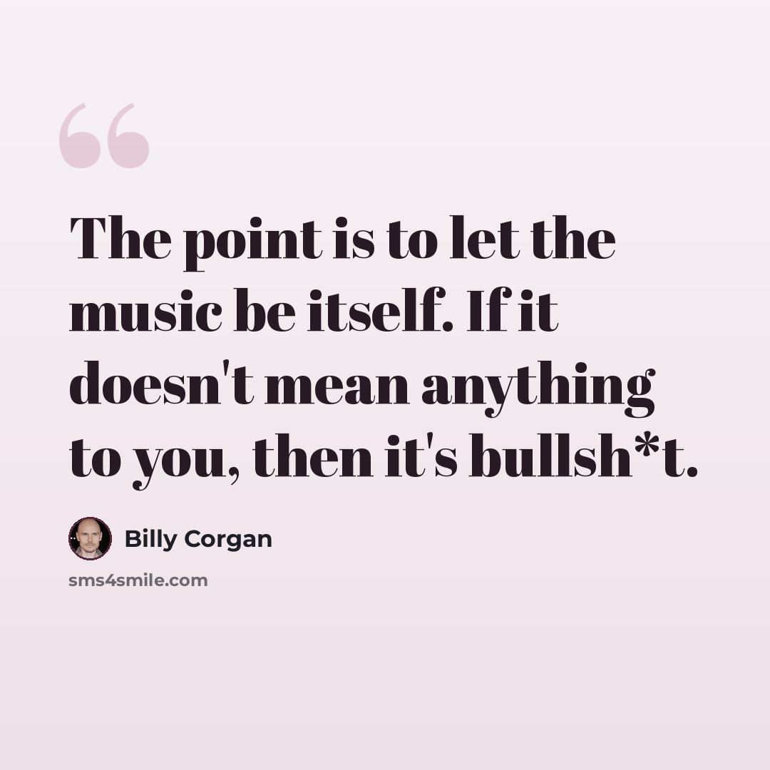 “The point is to let the music be itself. If it doesn't mean anything to you, then it's bullsh*t.” quote by Billy Corgan