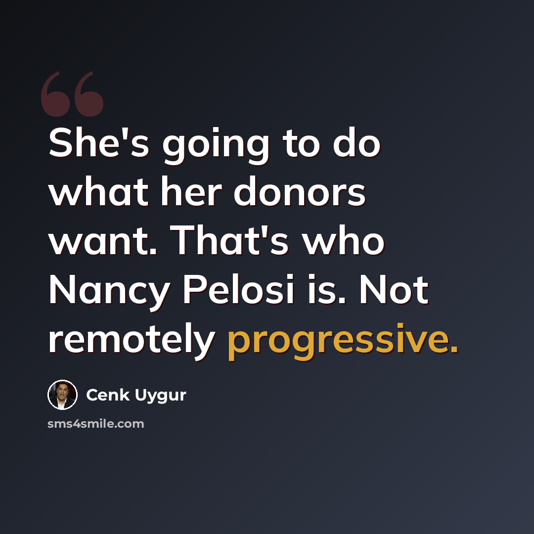 “She's going to do what her donors want. That's who Nancy Pelosi is. Not remotely progressive.” quote by Cenk Uygur