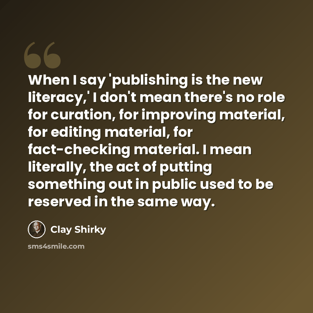 “When I say 'publishing is the new literacy,' I don't mean there's no role for curation, for improving material, for editing material, for fact-checking material. I mean literally, the act of putting something out in public used to be reserved in the same way.” quote by Clay Shirky