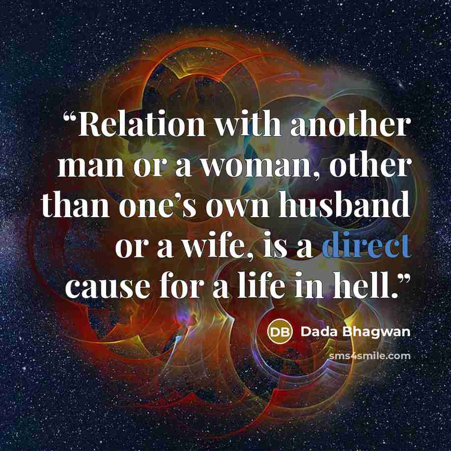 “Relation with another man or a woman, other than one’s own husband or a wife, is a direct cause for a life in hell.” quote by Dada Bhagwan