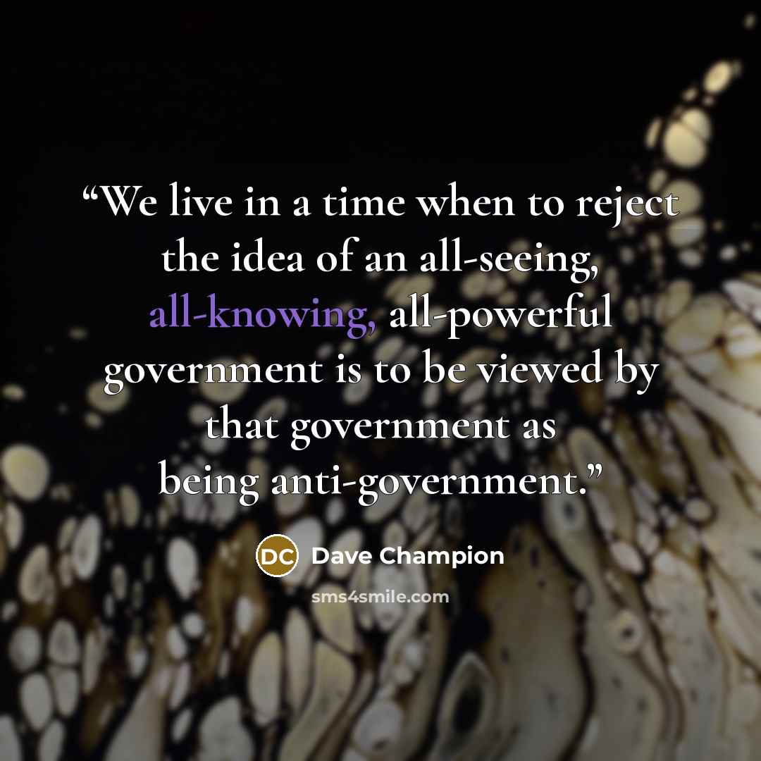 “We live in a time when to reject the idea of an all-seeing, all-knowing, all-powerful government is to be viewed by that government as being anti-government.” quote by Dave Champion
