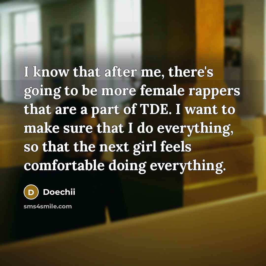 “I know that after me, there's going to be more female rappers that are a part of TDE. I want to make sure that I do everything, so that the next girl feels comfortable doing everything.” quote by Doechii