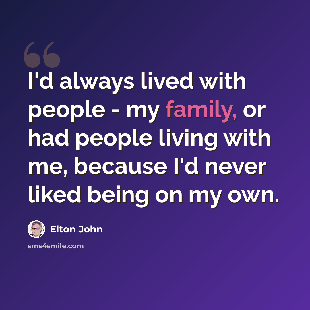 “I'd always lived with people - my family, or had people living with me, because I'd never liked being on my own.” quote by Elton John