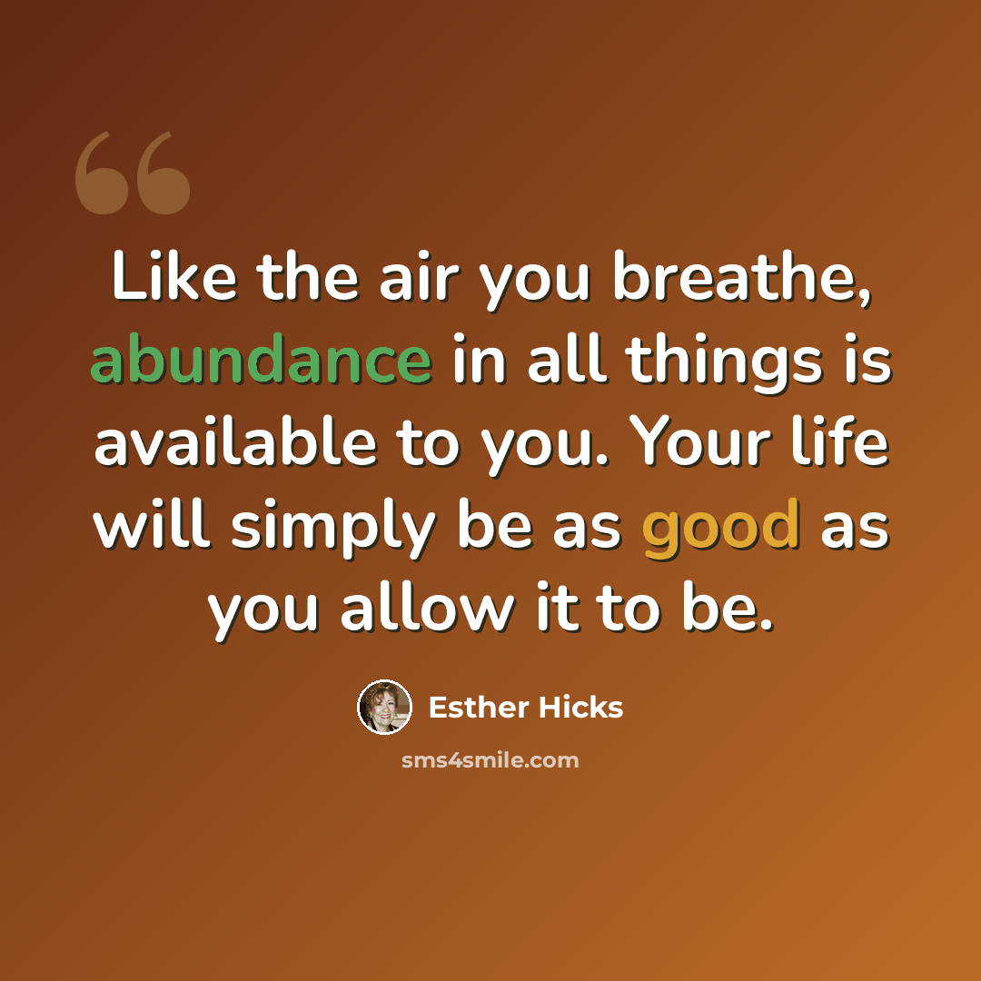 “Like the air you breathe, abundance in all things is available to you. Your life will simply be as good as you allow it to be.” quote by Esther Hicks