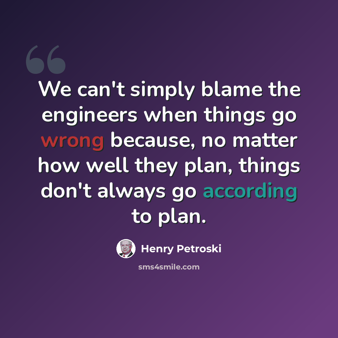“We can't simply blame the engineers when things go wrong because, no matter how well they plan, things don't always go according to plan.” quote by Henry Petroski
