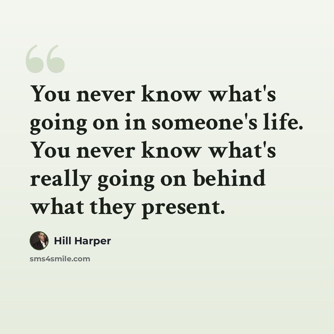 “You never know what's going on in someone's life. You never know what's really going on behind what they present.” quote by Hill Harper