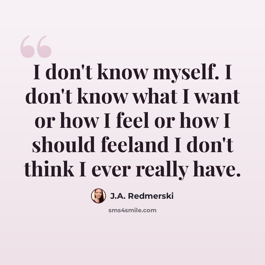 “I don't know myself. I don't know what I want or how I feel or how I should feeland I don't think I ever really have.” quote by J.A. Redmerski