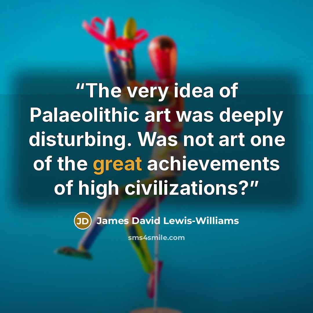 “The very idea of Palaeolithic art was deeply disturbing. Was not art one of the great achievements of high civilizations?” quote by James David Lewis-Williams