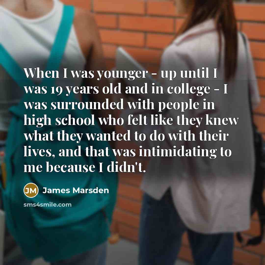 “When I was younger - up until I was 19 years old and in college - I was surrounded with people in high school who felt like they knew what they wanted to do with their lives, and that was intimidating to me because I didn't.” quote by James Marsden