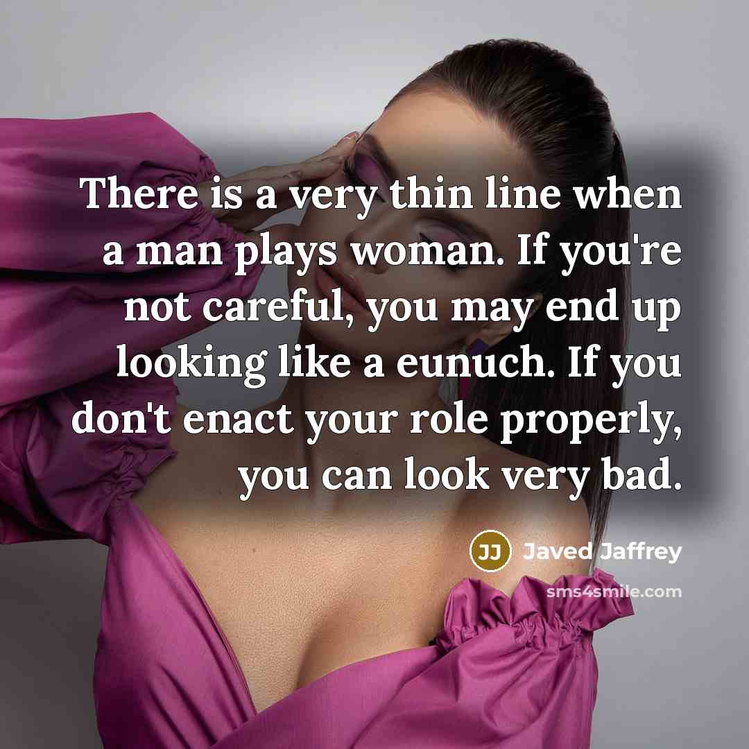 “There is a very thin line when a man plays woman. If you're not careful, you may end up looking like a eunuch. If you don't enact your role properly, you can look very bad.” quote by Javed Jaffrey