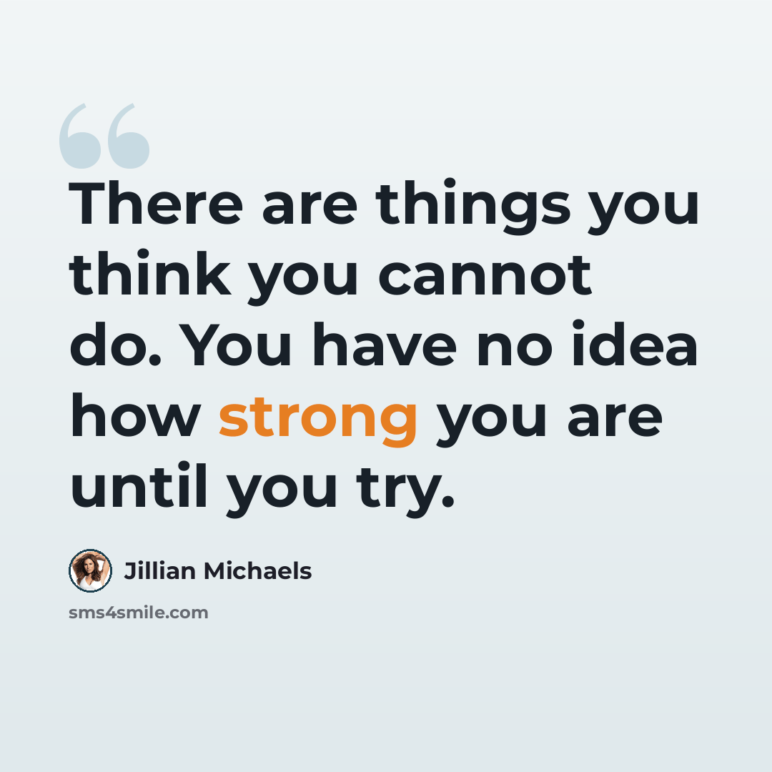 “There are things you think you cannot do. You have no idea how strong you are until you try.” quote by Jillian Michaels