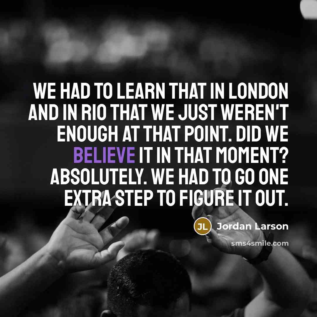 “We had to learn that in London and in Rio that we just weren't enough at that point. Did we believe it in that moment? Absolutely. We had to go one extra step to figure it out.” quote by Jordan Larson