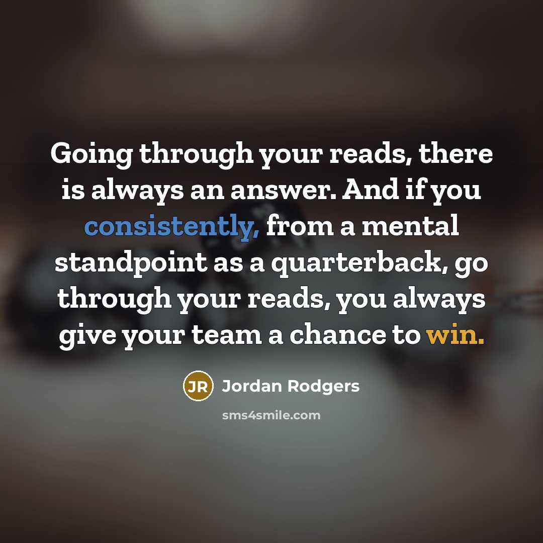 “Going through your reads, there is always an answer. And if you consistently, from a mental standpoint as a quarterback, go through your reads, you always give your team a chance to win.” quote by Jordan Rodgers