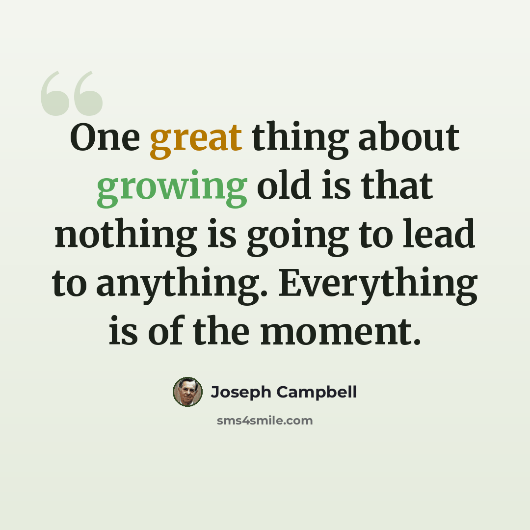 “One great thing about growing old is that nothing is going to lead to anything. Everything is of the moment.” quote by Joseph Campbell