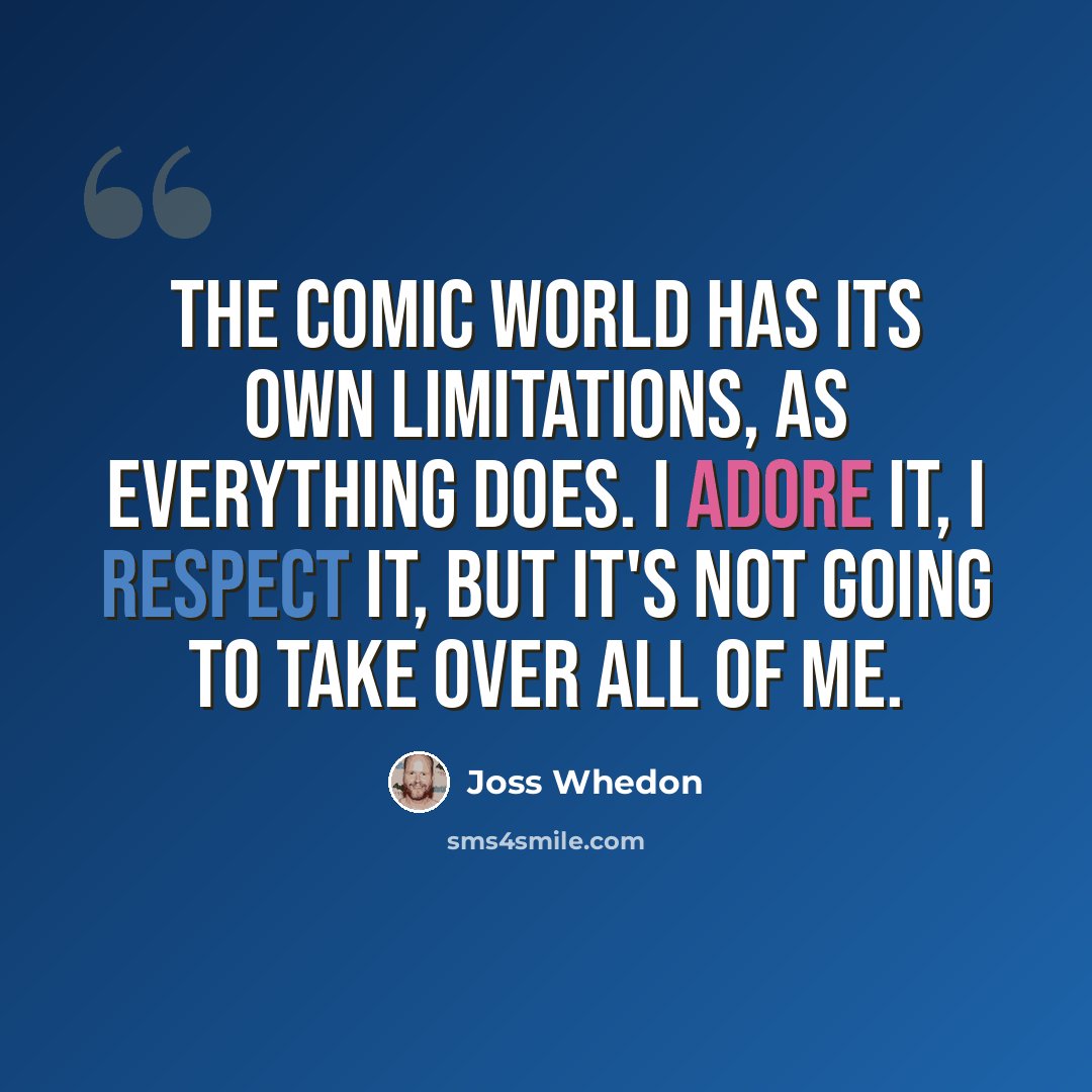 “The comic world has its own limitations, as everything does. I adore it, I respect it, but it's not going to take over all of me.” quote by Joss Whedon