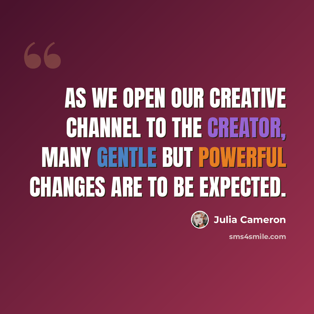 “As we open our creative channel to the creator, many gentle but powerful changes are to be expected.” quote by Julia Cameron
