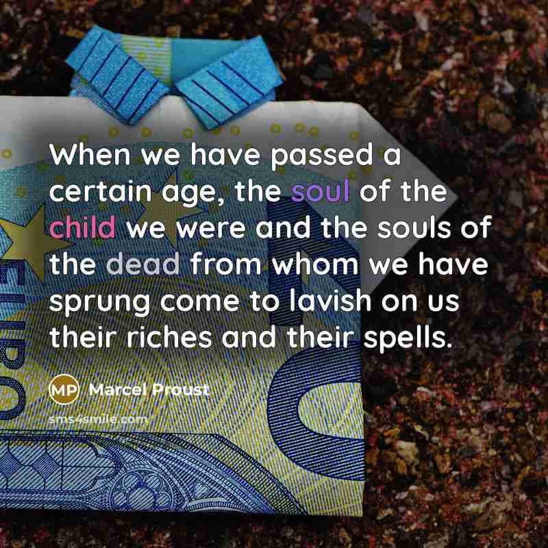 “When we have passed a certain age, the soul of the child we were and the souls of the dead from whom we have sprung come to lavish on us their riches and their spells.” quote by Marcel Proust