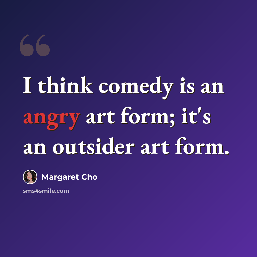 “I think comedy is an angry art form; it's an outsider art form.” quote by Margaret Cho