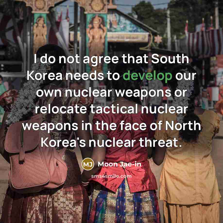 “I do not agree that South Korea needs to develop our own nuclear weapons or relocate tactical nuclear weapons in the face of North Korea's nuclear threat.” quote by Moon Jae-in