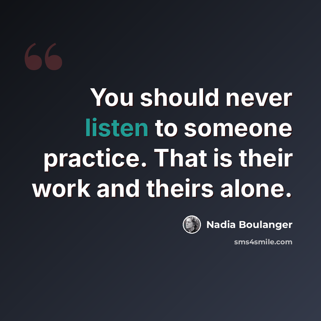 “You should never listen to someone practice. That is their work and theirs alone.” quote by Nadia Boulanger