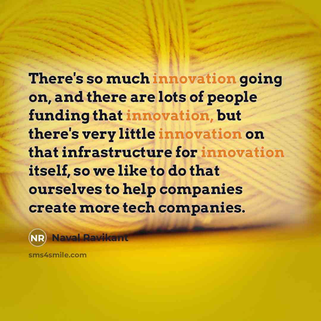 “There's so much innovation going on, and there are lots of people funding that innovation, but there's very little innovation on that infrastructure for innovation itself, so we like to do that ourselves to help companies create more tech companies.” quote by Naval Ravikant