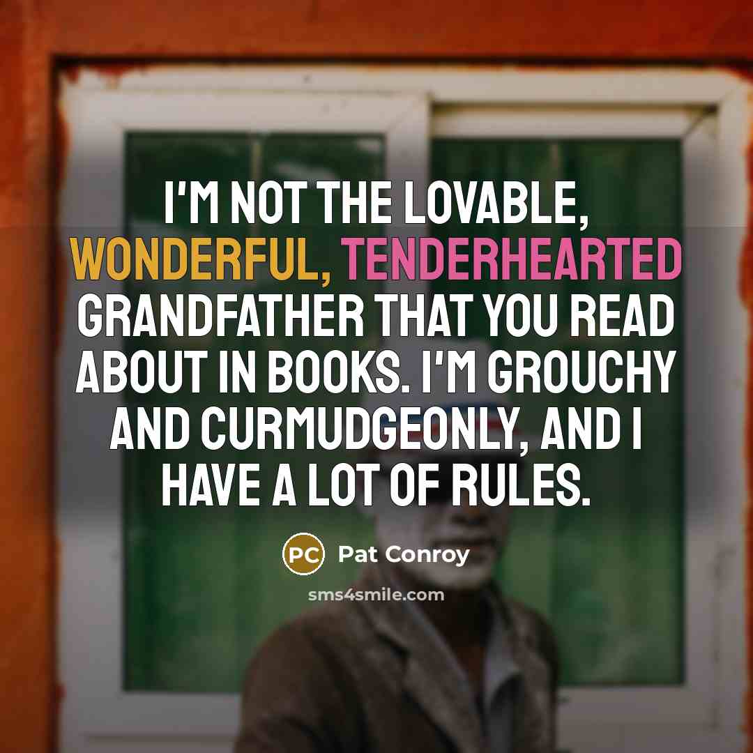“I'm not the lovable, wonderful, tenderhearted grandfather that you read about in books. I'm grouchy and curmudgeonly, and I have a lot of rules.” quote by Pat Conroy