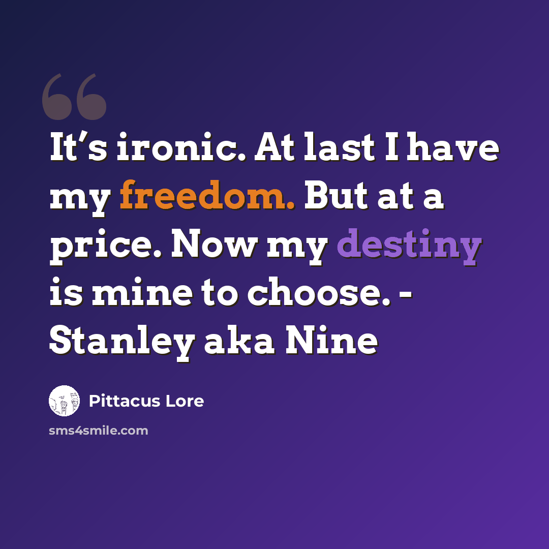 “It’s ironic. At last I have my freedom. But at a price. Now my destiny is mine to choose. - Stanley aka Nine” quote by Pittacus Lore