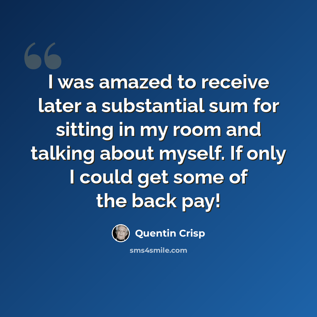 “I was amazed to receive later a substantial sum for sitting in my room and talking about myself. If only I could get some of the back pay!” quote by Quentin Crisp