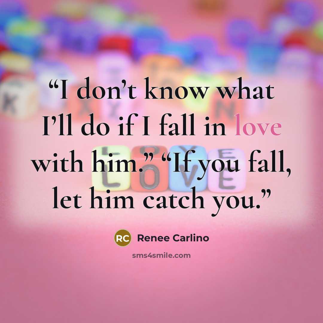 “I don’t know what I’ll do if I fall in love with him.” “If you fall, let him catch you.” quote by Renée Carlino