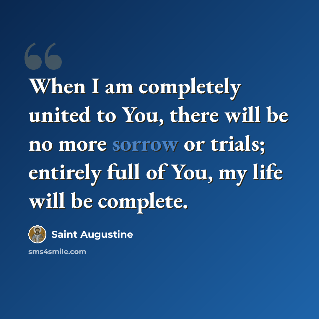 “When I am completely united to You, there will be no more sorrow or trials; entirely full of You, my life will be complete.” quote by Saint Augustine
