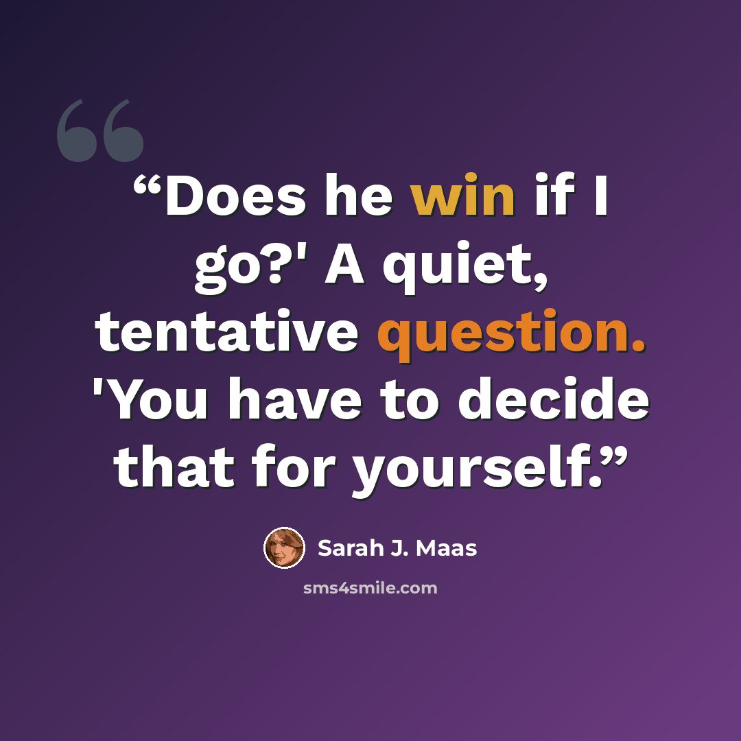“Does he win if I go?' A quiet, tentative question. 'You have to decide that for yourself.” quote by Sarah J. Maas