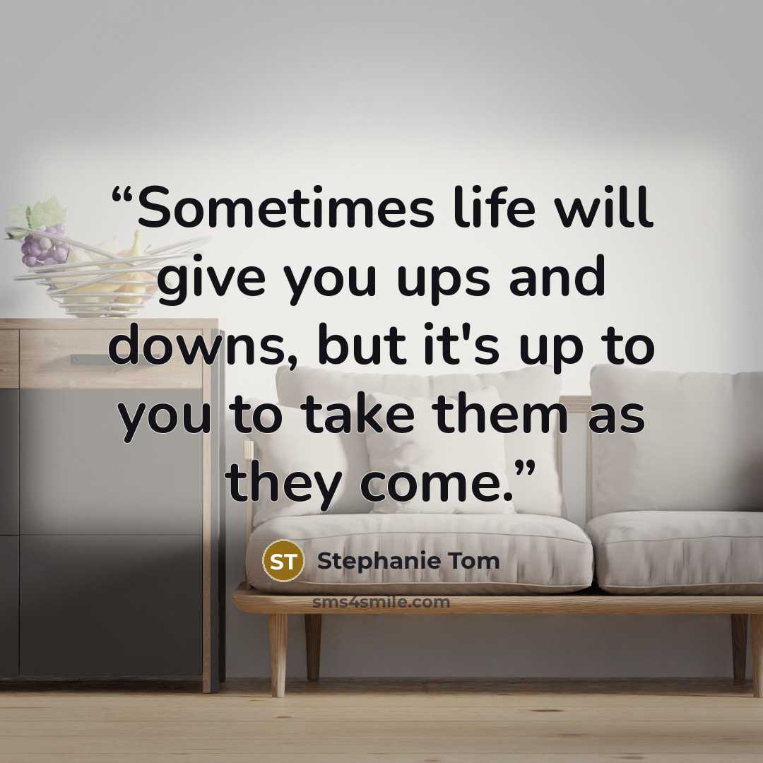 “Sometimes life will give you ups and downs, but it's up to you to take them as they come.” quote by Stephanie Tom