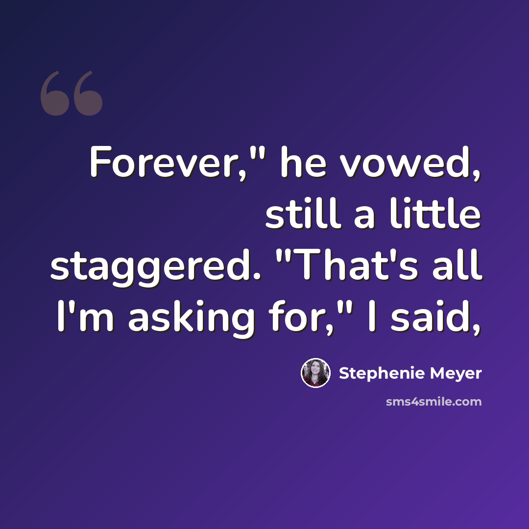 “Forever," he vowed, still a little staggered. "That's all I'm asking for," I said,” quote by Stephenie Meyer