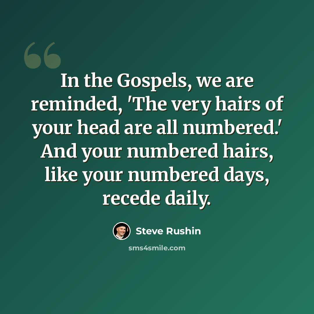 “In the Gospels, we are reminded, 'The very hairs of your head are all numbered.' And your numbered hairs, like your numbered days, recede daily.” quote by Steve Rushin