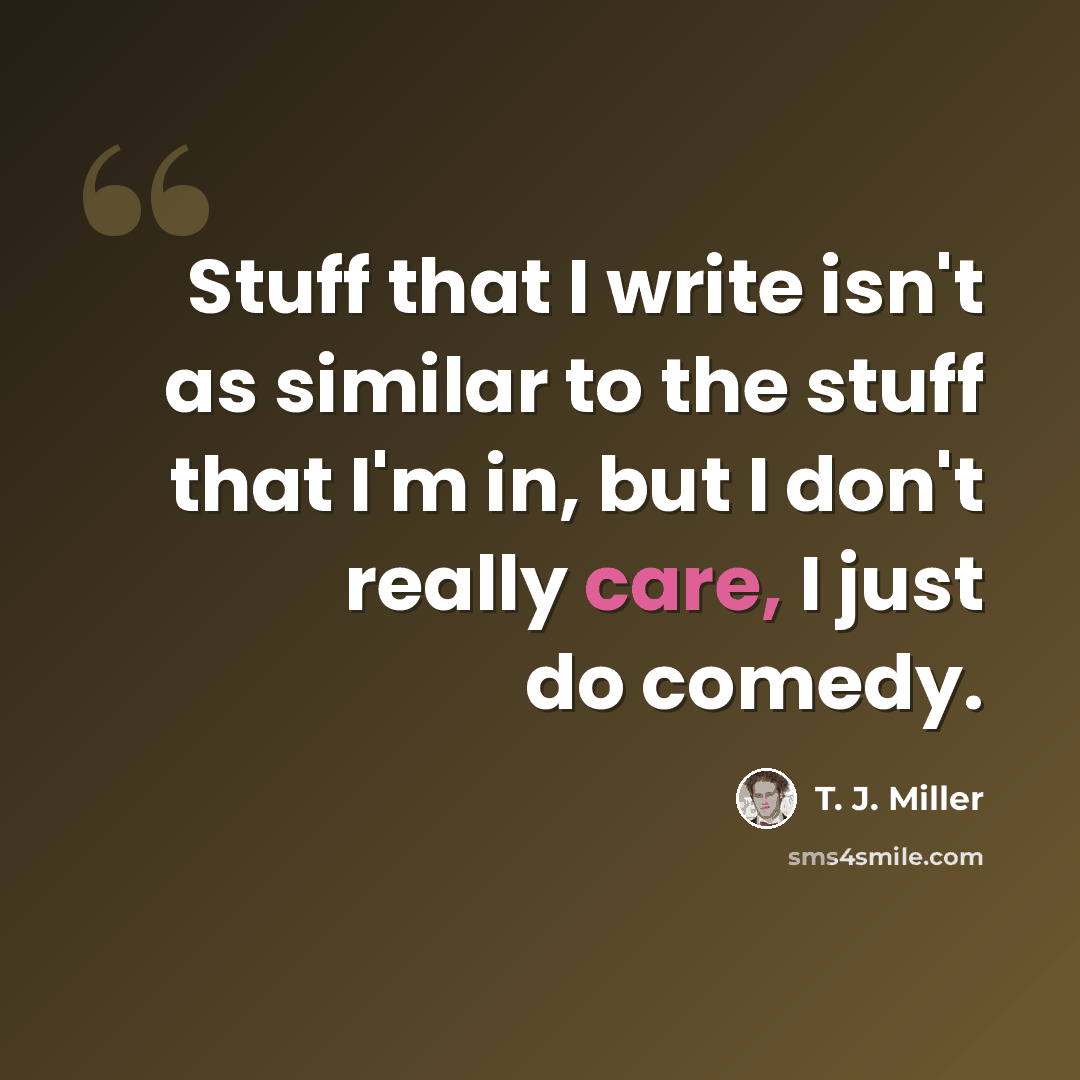 “Stuff that I write isn't as similar to the stuff that I'm in, but I don't really care, I just do comedy.” quote by T. J. Miller