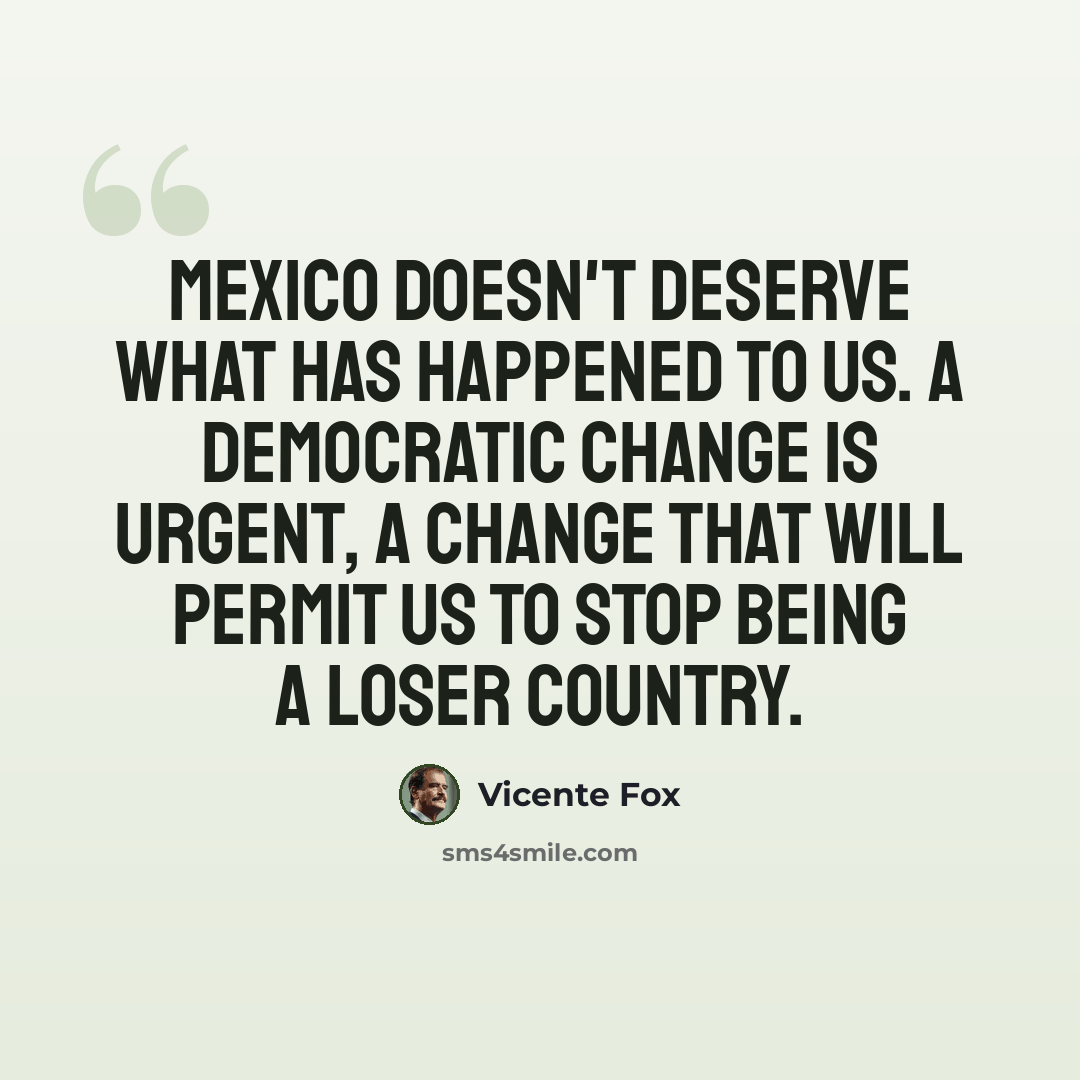 “Mexico doesn't deserve what has happened to us. A democratic change is urgent, a change that will permit us to stop being a loser country.” quote by Vicente Fox