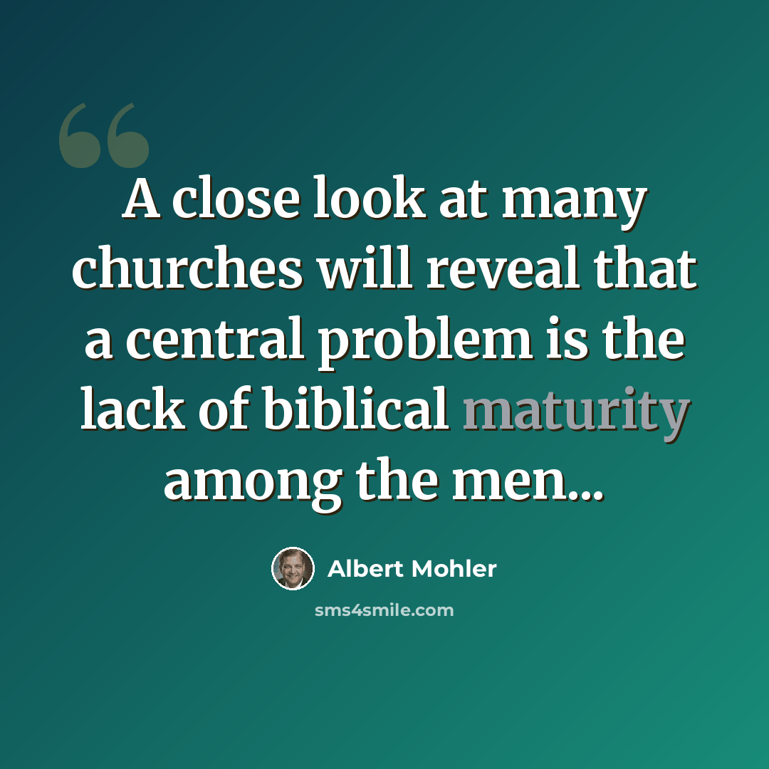 “A close look at many churches will reveal that a central problem is the lack of biblical maturity among the men...” quote by Albert Mohler