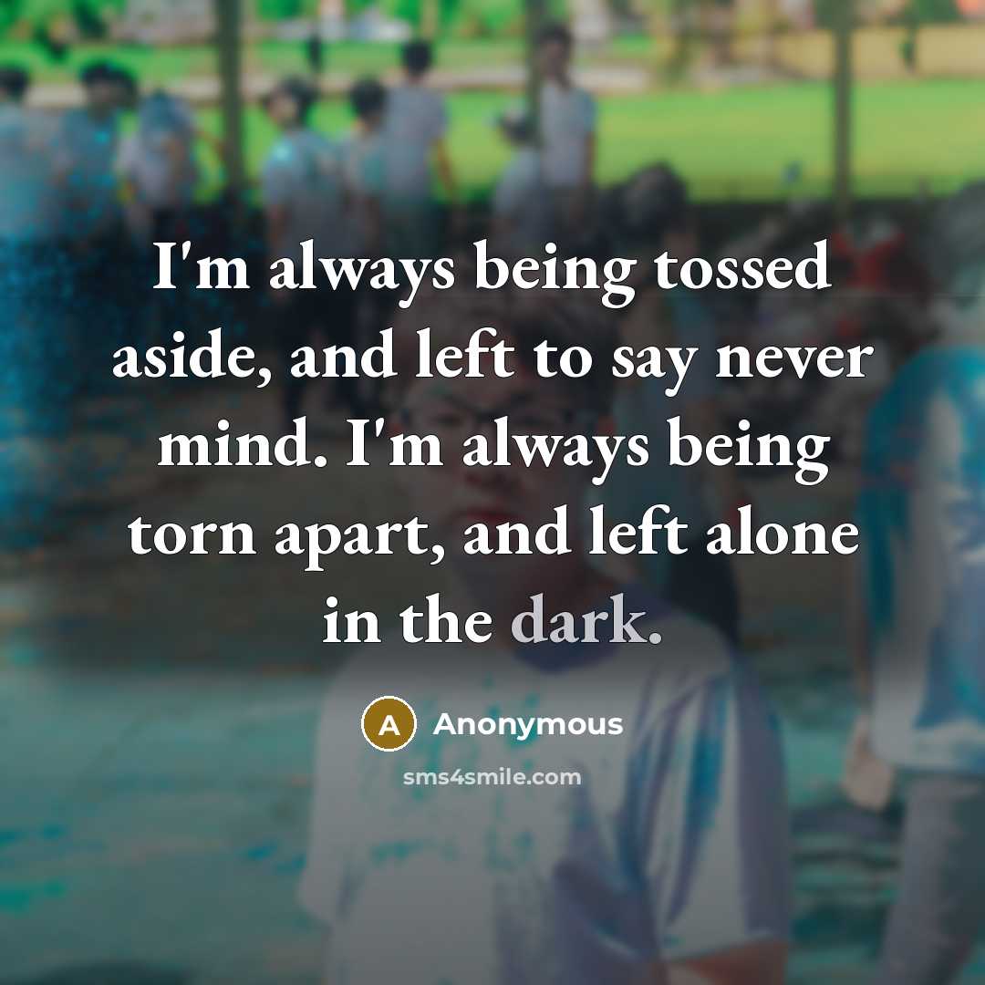 “I'm always being tossed aside, and left to say never mind. I'm always being torn apart, and left alone in the dark.” quote by Anonymous