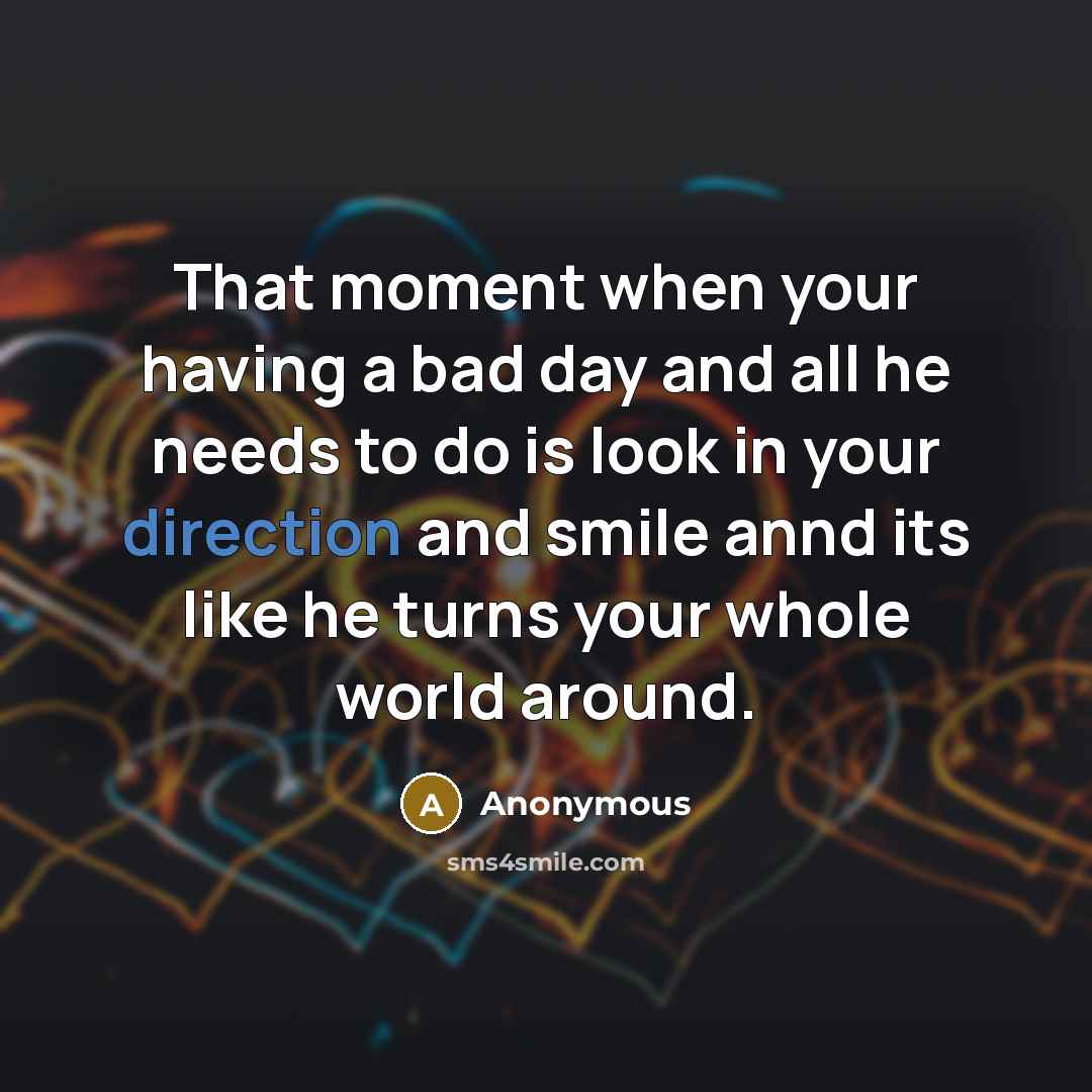 “That moment when your having a bad day and all he needs to do is look in your direction and smile annd its like he turns your whole world around.” quote by Anonymous