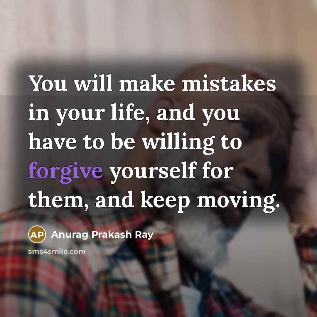 “You will make mistakes in your life, and you have to be willing to forgive yourself for them, and keep moving.” quote by Anurag Prakash Ray