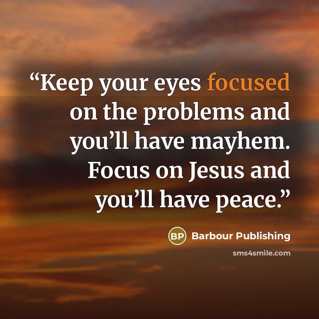 “Keep your eyes focused on the problems and you’ll have mayhem. Focus on Jesus and you’ll have peace.” quote by Barbour Publishing