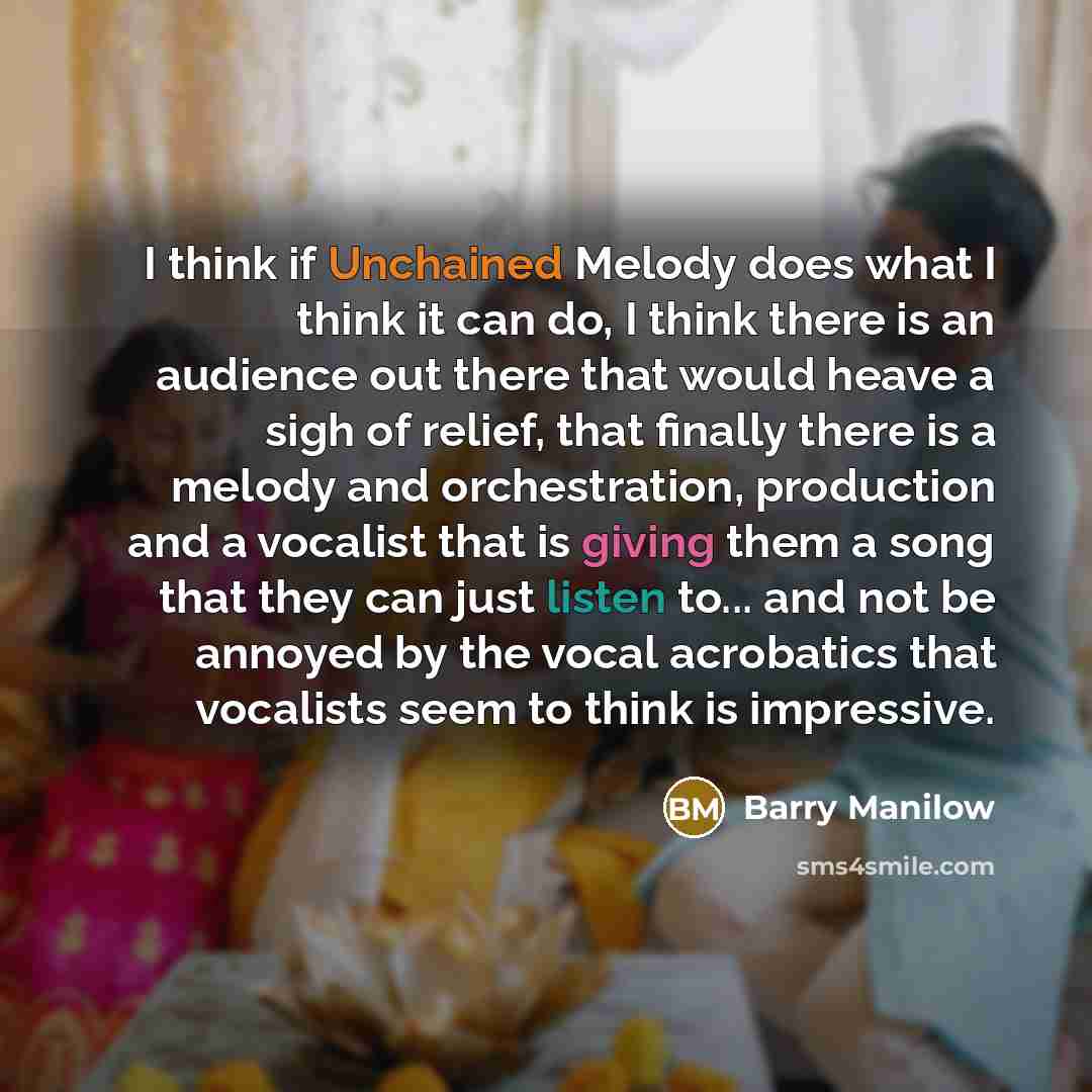 “I think if Unchained Melody does what I think it can do, I think there is an audience out there that would heave a sigh of relief, that finally there is a melody and orchestration, production and a vocalist that is giving them a song that they can just listen to... and not be annoyed by the vocal…” quote by Barry Manilow