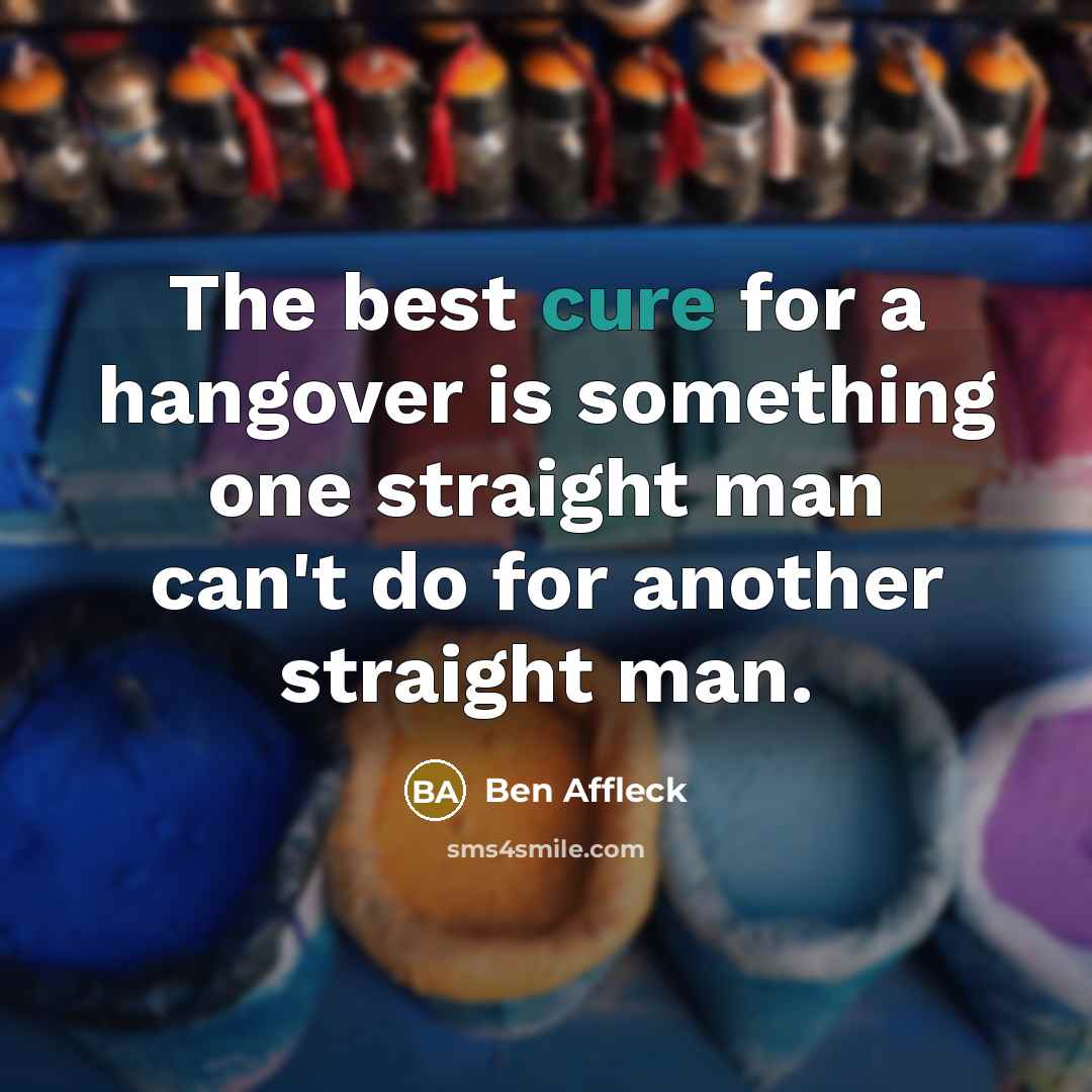 “The best cure for a hangover is something one straight man can't do for another straight man.” quote by Ben Affleck