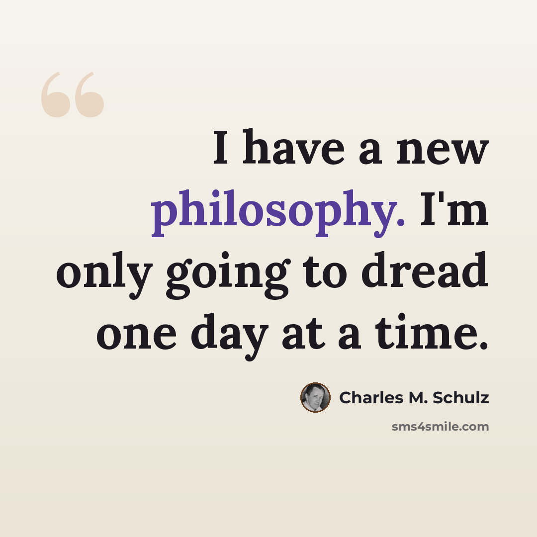 “I have a new philosophy. I'm only going to dread one day at a time.” quote by Charles M. Schulz