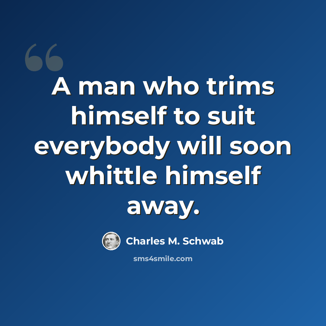 “A man who trims himself to suit everybody will soon whittle himself away.” quote by Charles M. Schwab