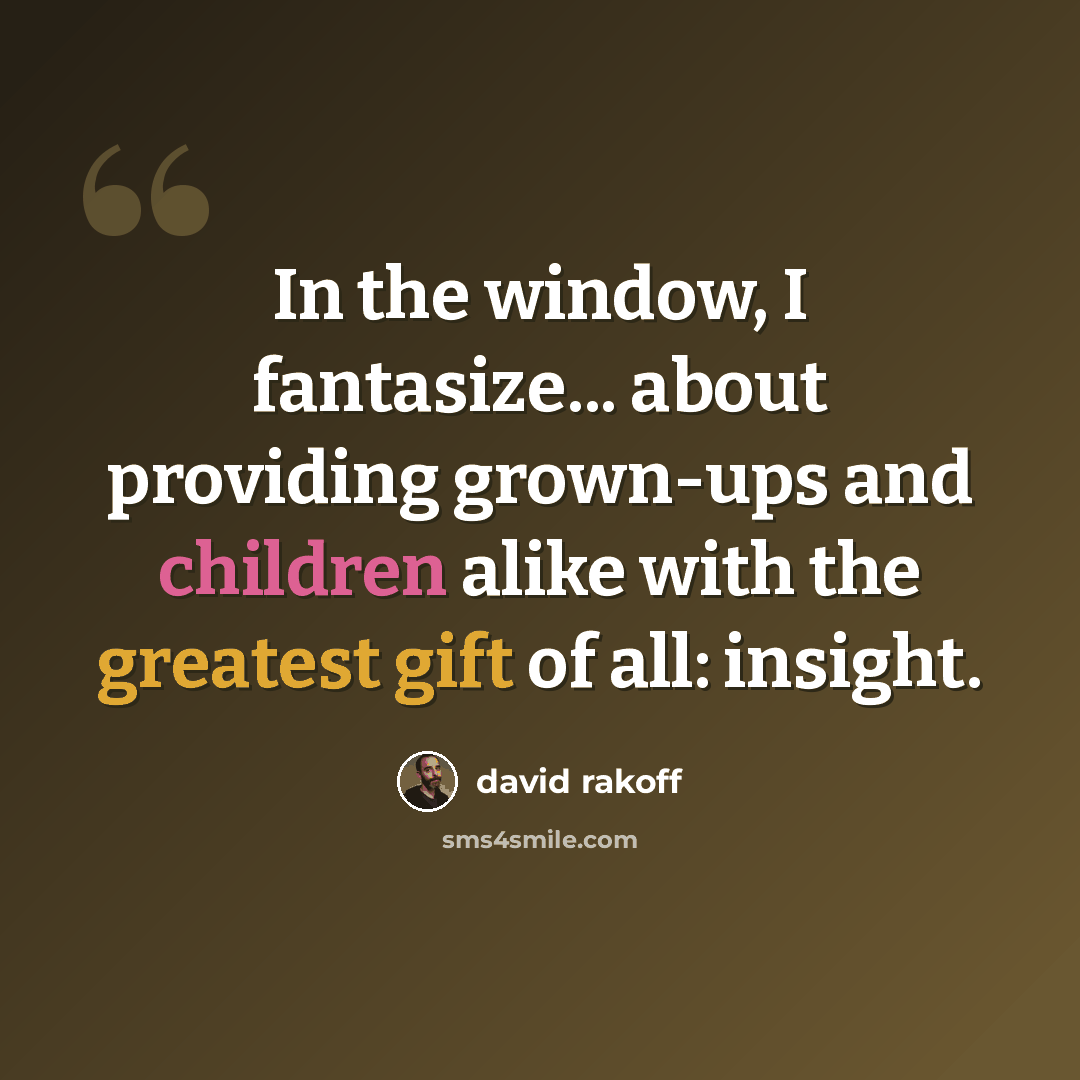 “In the window, I fantasize... about providing grown-ups and children alike with the greatest gift of all: insight.” quote by David Rakoff