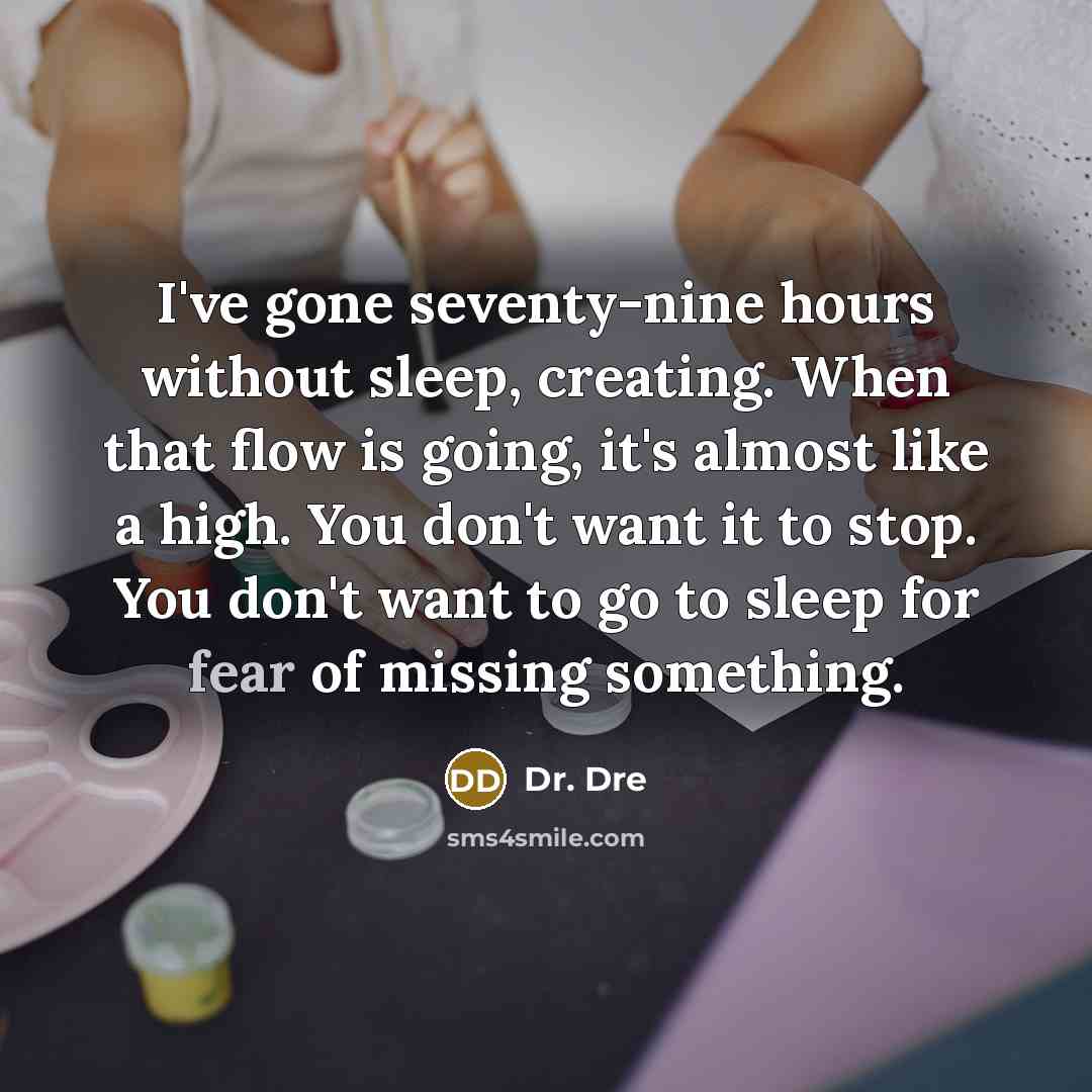 “I've gone seventy-nine hours without sleep, creating. When that flow is going, it's almost like a high. You don't want it to stop. You don't want to go to sleep for fear of missing something.” quote by Dr. Dre