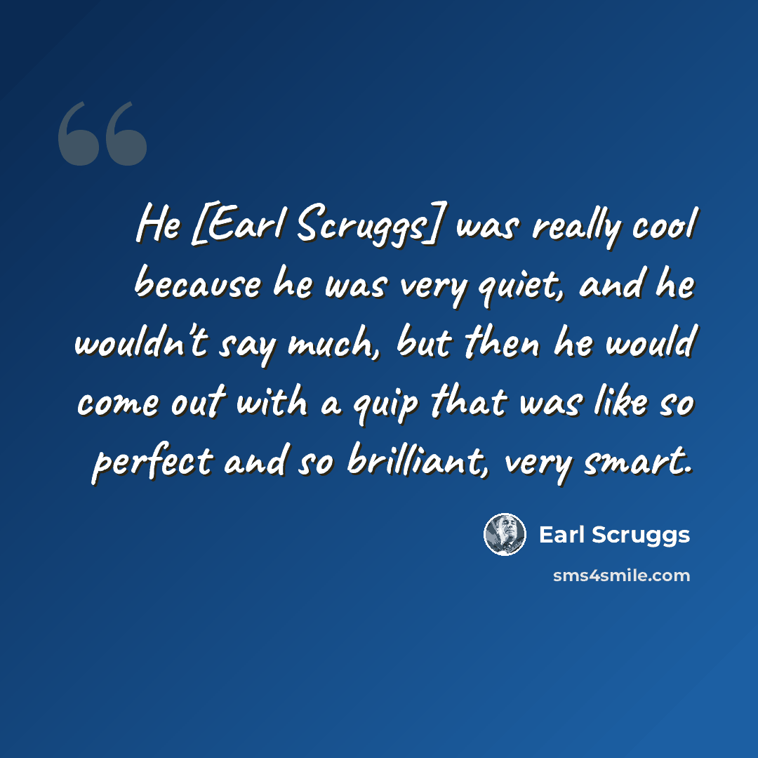 “He [Earl Scruggs] was really cool because he was very quiet, and he wouldn't say much, but then he would come out with a quip that was like so perfect and so brilliant, very smart.” quote by Earl Scruggs