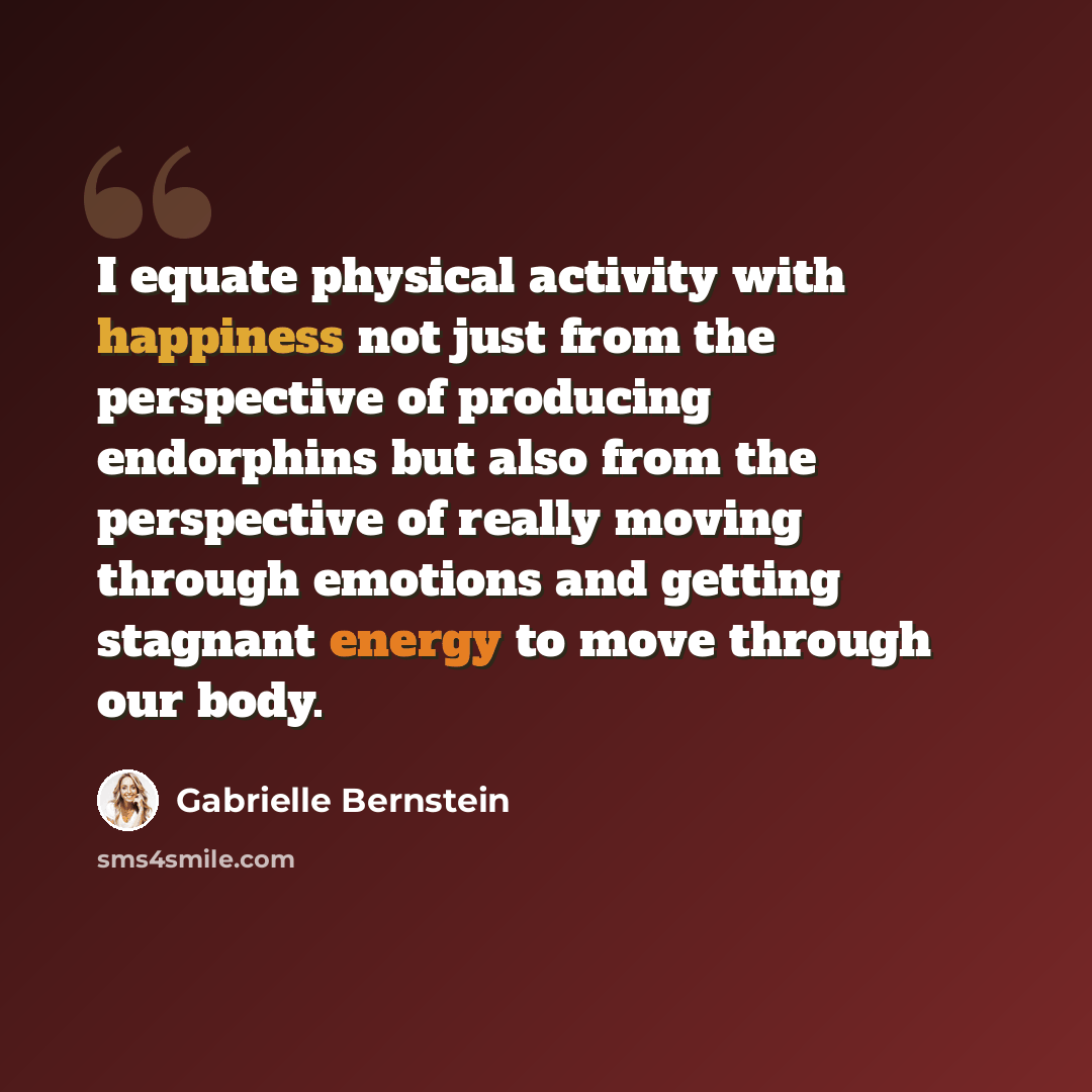 “I equate physical activity with happiness not just from the perspective of producing endorphins but also from the perspective of really moving through emotions and getting stagnant energy to move through our body.” quote by Gabrielle Bernstein